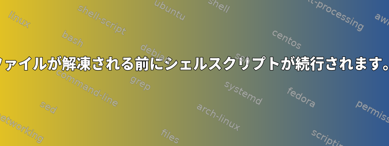 ファイルが解凍される前にシェルスクリプトが続行されます。