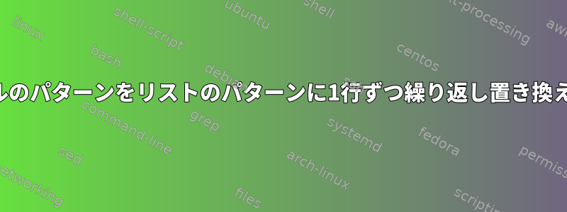 ファイルのパターンをリストのパターンに1行ずつ繰り返し置き換えます。