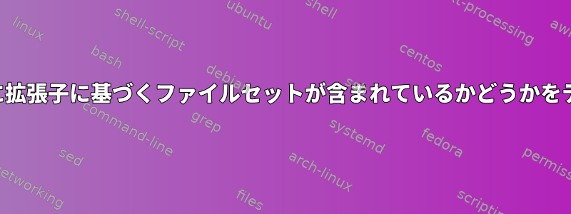 ディレクトリに拡張子に基づくファイルセットが含まれているかどうかをテストします。