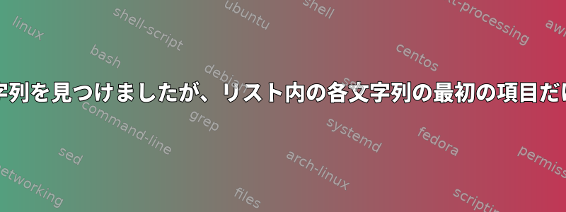 grepは複数の文字列を見つけましたが、リスト内の各文字列の最初の項目だけを印刷します。