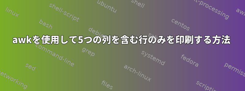 awkを使用して5つの列を含む行のみを印刷する方法