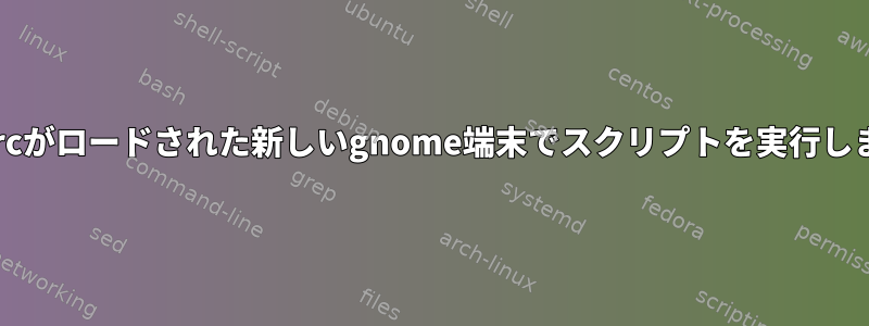 bashrcがロードされた新しいgnome端末でスクリプトを実行します。