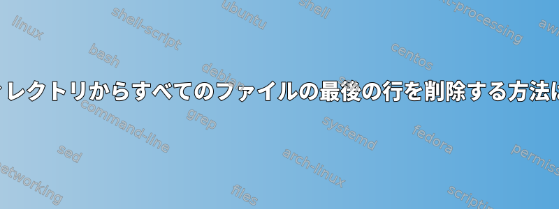 ディレクトリからすべてのファイルの最後の行を削除する方法は？