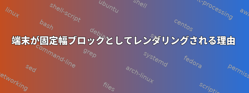 端末が固定幅ブロックとしてレンダリングされる理由