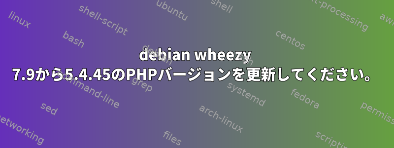 debian wheezy 7.9から5.4.45のPHPバージョンを更新してください。