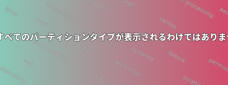 fdiskにすべてのパーティションタイプが表示されるわけではありませんか？