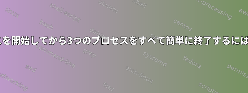 同じ端末で3つのプロセスを開始してから3つのプロセスをすべて簡単に終了するにはどうすればよいですか？