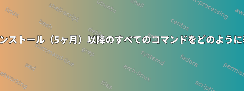 最後のシステムインストール（5ヶ月）以降のすべてのコマンドをどのように表示できますか？