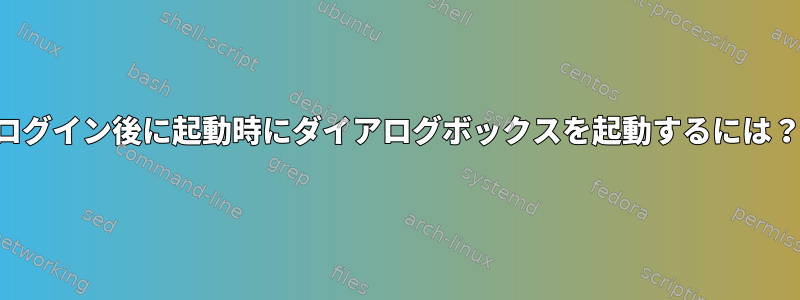 ログイン後に起動時にダイアログボックスを起動するには？