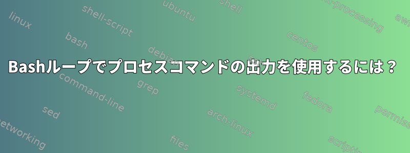 Bashループでプロセスコマンドの出力を使用するには？