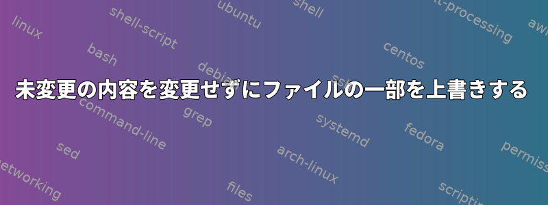 未変更の内容を変更せずにファイルの一部を上書きする