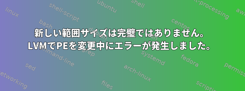 新しい範囲サイズは完璧ではありません。 LVMでPEを変更中にエラーが発生しました。