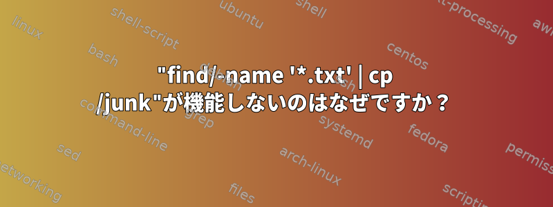 "find/-name '*.txt' | cp /junk"が機能しないのはなぜですか？