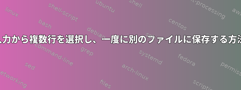 ある入力から複数行を選択し、一度に別のファイルに保存する方法は？