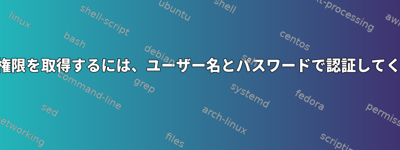 より高い権限を取得するには、ユーザー名とパスワードで認証してください。