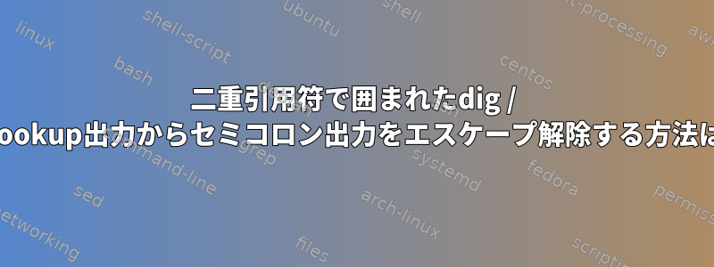 二重引用符で囲まれたdig / nslookup出力からセミコロン出力をエスケープ解除する方法は？