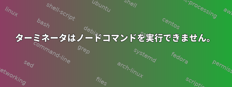 ターミネータはノードコマンドを実行できません。