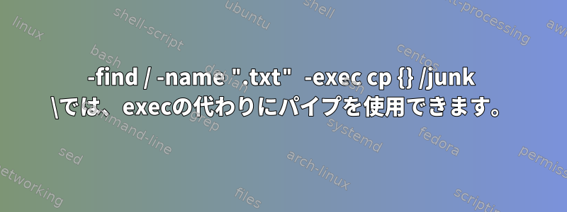 -find / -name ".txt" -exec cp {} /junk \では、execの代わりにパイプを使用できます。