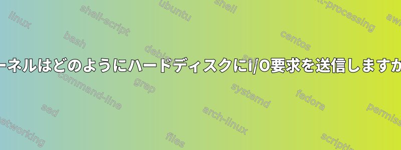 カーネルはどのようにハードディスクにI/O要求を送信しますか？