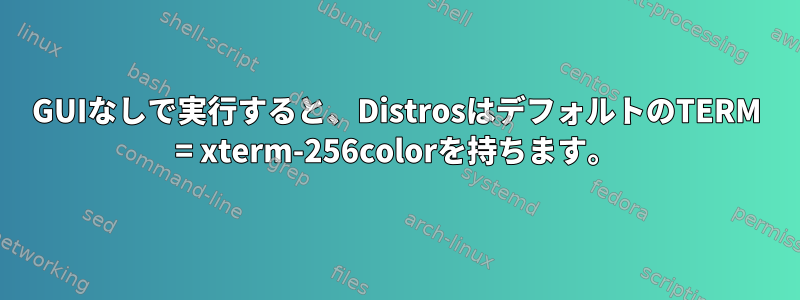 GUIなしで実行すると、DistrosはデフォルトのTERM = xterm-256colorを持ちます。