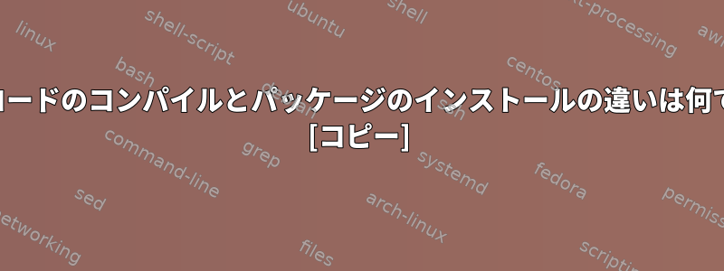 ソースコードのコンパイルとパッケージのインストールの違いは何ですか？ [コピー]