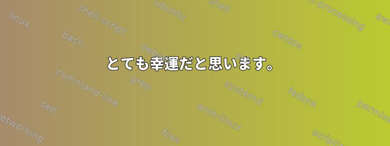 とても幸運だと思います。