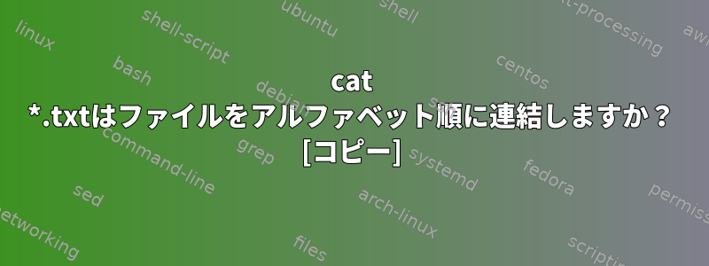 cat *.txtはファイルをアルファベット順に連結しますか？ [コピー]