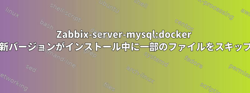 Zabbix-server-mysql:docker centosの最新バージョンがインストール中に一部のファイルをスキップしました。