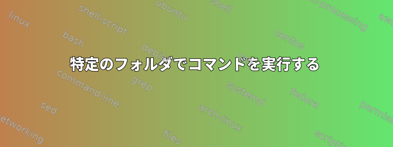 特定のフォルダでコマンドを実行する