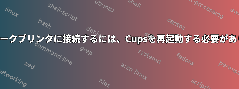 ネットワークプリンタに接続するには、Cupsを再起動する必要があります。