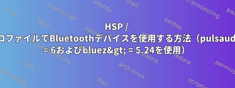 HSP / HFPプロファイルでBluetoothデバイスを使用する方法（pulsaudio&gt; = 6およびbluez&gt; = 5.24を使用）