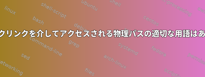 シンボリックリンクを介してアクセスされる物理パスの適切な用語はありますか？