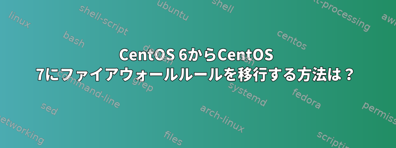 CentOS 6からCentOS 7にファイアウォールルールを移行する方法は？