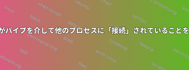 プロセスがパイプを介して他のプロセスに「接続」されていることを確認する