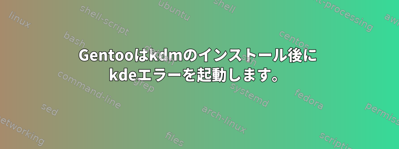 Gentooはkdmのインストール後に kdeエラーを起動します。