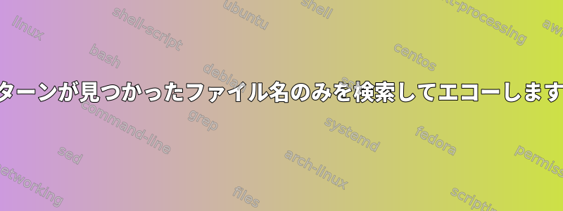 パターンが見つかったファイル名のみを検索してエコーします。