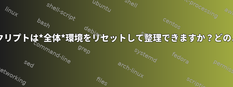 Bashスクリプトは*全体*環境をリセットして整理できますか？どのように？