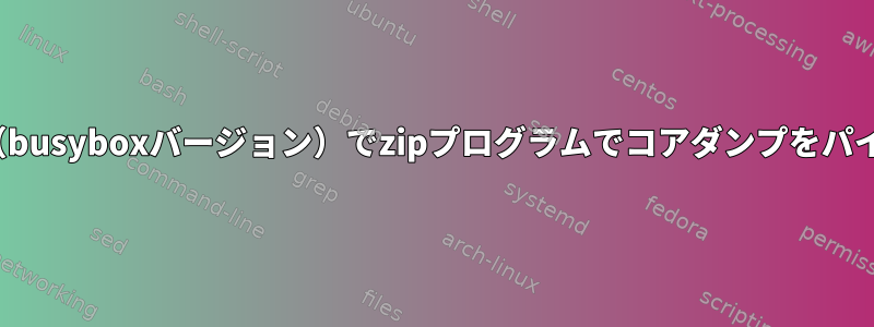 組み込みLinux（busyboxバージョン）でzipプログラムでコアダンプをパイピングできない