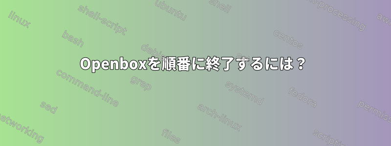 Openboxを順番に終了するには？