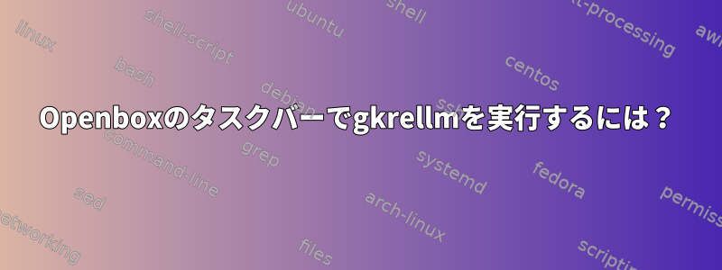 Openboxのタスクバーでgkrellmを実行するには？