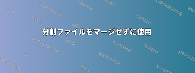 分割ファイルをマージせずに使用