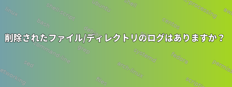 削除されたファイル/ディレクトリのログはありますか？