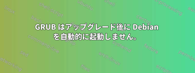 GRUB はアップグレード後に Debian を自動的に起動しません。