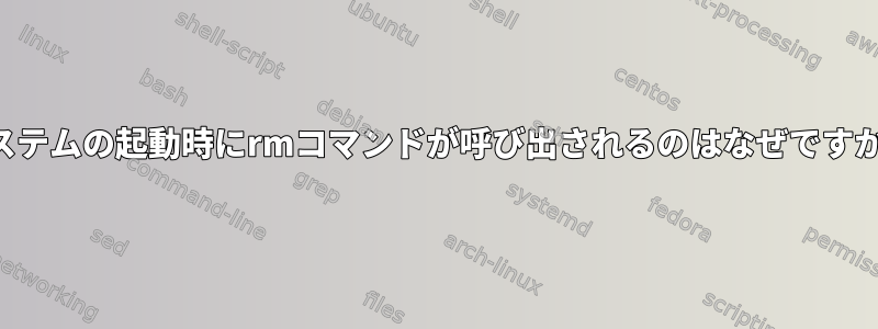 システムの起動時にrmコマンドが呼び出されるのはなぜですか？