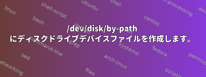 /dev/disk/by-path にディスクドライブデバイスファイルを作成します。