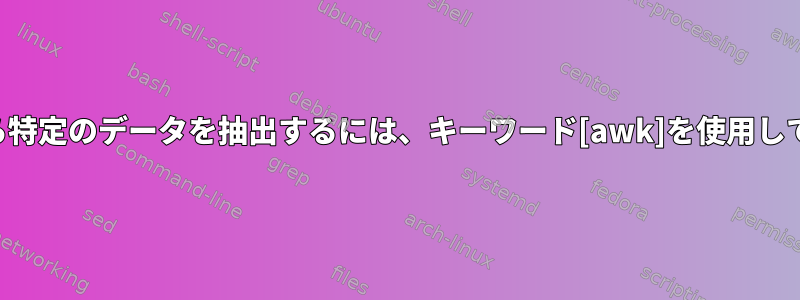 ファイルから特定のデータを抽出するには、キーワード[awk]を使用してください。