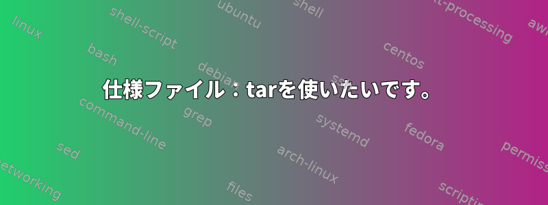 仕様ファイル：tarを使いたいです。