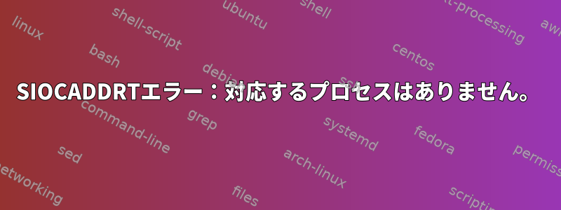 SIOCADDRTエラー：対応するプロセスはありません。