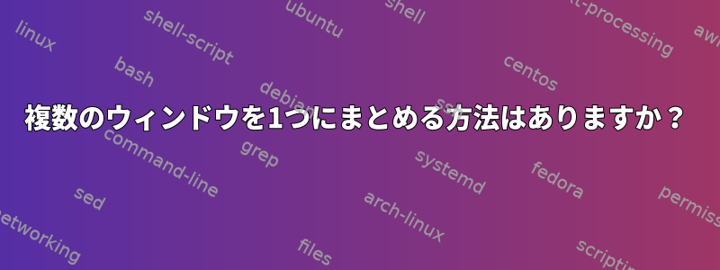 複数のウィンドウを1つにまとめる方法はありますか？