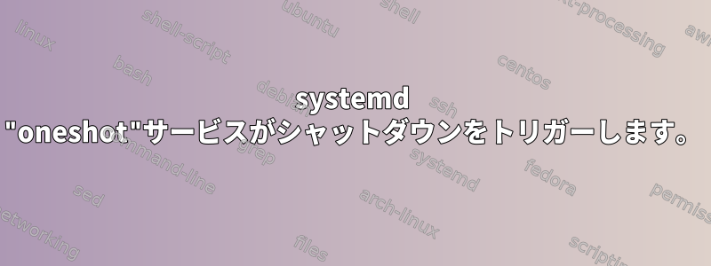 systemd "oneshot"サービスがシャットダウンをトリガーします。